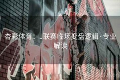 杏彩体育：J联赛临场变盘逻辑·专业解读