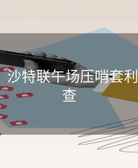 九游会：沙特联午场压哨套利·运营速查