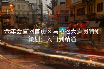 金年会官网首页×马拉松大满贯特别策划：入门到精通