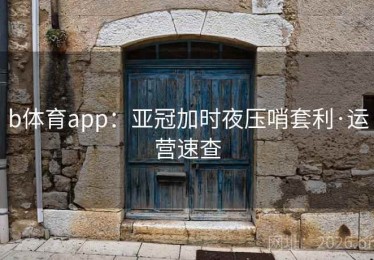 b体育app：亚冠加时夜压哨套利·运营速查