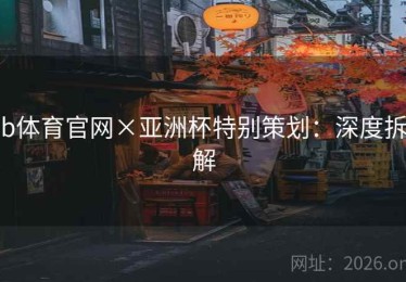 b体育官网×亚洲杯特别策划：深度拆解