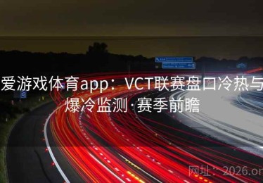 爱游戏体育app：VCT联赛盘口冷热与爆冷监测·赛季前瞻