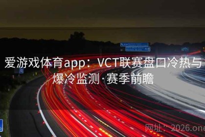 爱游戏体育app：VCT联赛盘口冷热与爆冷监测·赛季前瞻