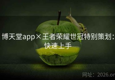 博天堂app×王者荣耀世冠特别策划：快速上手