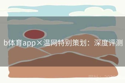 b体育app×温网特别策划：深度评测