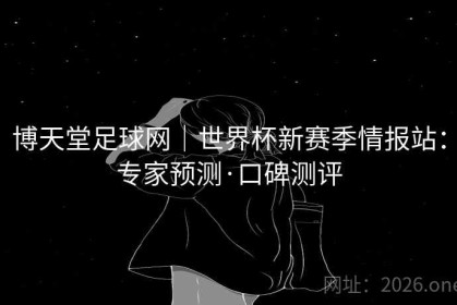 博天堂足球网｜世界杯新赛季情报站：专家预测·口碑测评