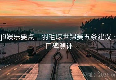 j9娱乐要点｜羽毛球世锦赛五条建议 · 口碑测评