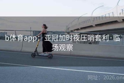b体育app：亚冠加时夜压哨套利·临场观察
