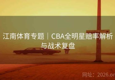 江南体育专题｜CBA全明星赔率解析与战术复盘