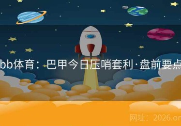 bb体育：巴甲今日压哨套利·盘前要点