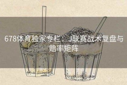 678体育独家专栏：J联赛战术复盘与赔率矩阵