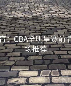 半岛体育：CBA全明星赛前情报＋临场推荐