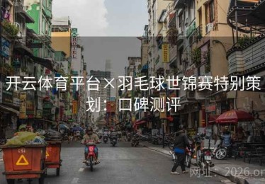 开云体育平台×羽毛球世锦赛特别策划：口碑测评