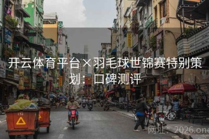开云体育平台×羽毛球世锦赛特别策划：口碑测评