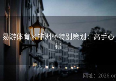 易游体育×非洲杯特别策划：高手心得