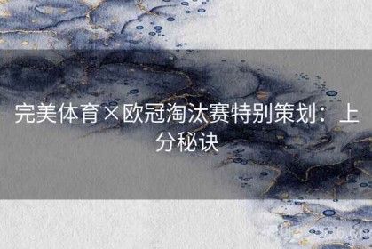 完美体育×欧冠淘汰赛特别策划：上分秘诀