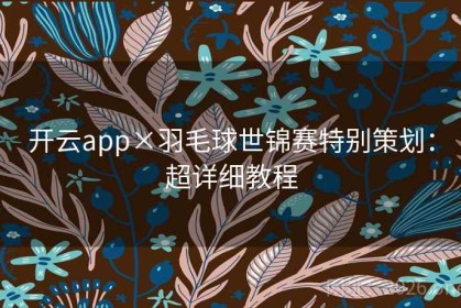 开云app×羽毛球世锦赛特别策划：超详细教程