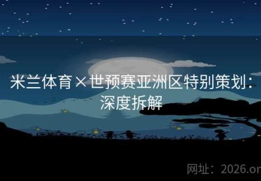 米兰体育×世预赛亚洲区特别策划：深度拆解