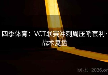 四季体育：VCT联赛冲刺周压哨套利·战术复盘