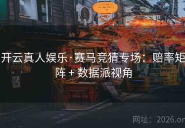 开云真人娱乐·赛马竞猜专场：赔率矩阵 + 数据派视角