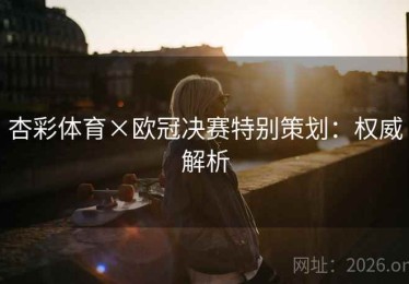 杏彩体育×欧冠决赛特别策划：权威解析