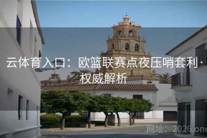 云体育入口：欧篮联赛点夜压哨套利·权威解析