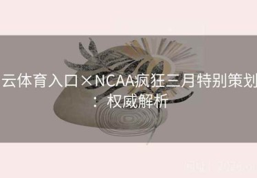 云体育入口×NCAA疯狂三月特别策划：权威解析