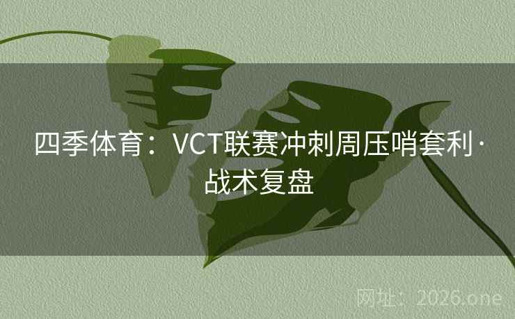 四季体育:VCT联赛冲刺周压哨套利·战术复盘 四季体育:VCT联赛冲刺周压哨套利·战术复盘