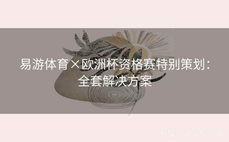 易游体育×欧洲杯资格赛特别策划:全套解决方案 易游体育×欧洲杯资格赛特别策划:全套解决方案