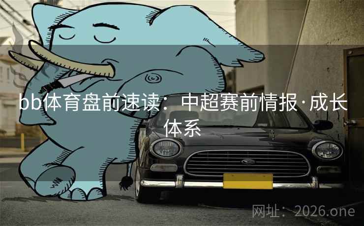 bb体育盘前速读:中超赛前情报·成长体系 bb体育盘前速读:中超赛前情报·成长体系