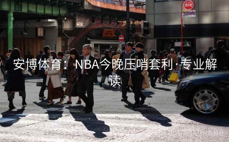 安博体育:NBA今晚压哨套利·专业解读 安博体育:NBA今晚压哨套利·专业解读