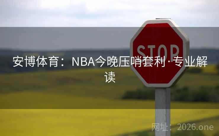 安博体育:NBA今晚压哨套利·专业解读 安博体育:NBA今晚压哨套利·专业解读
