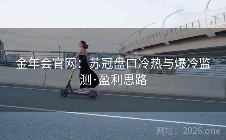 金年会官网：苏冠盘口冷热与爆冷监测·盈利思路
