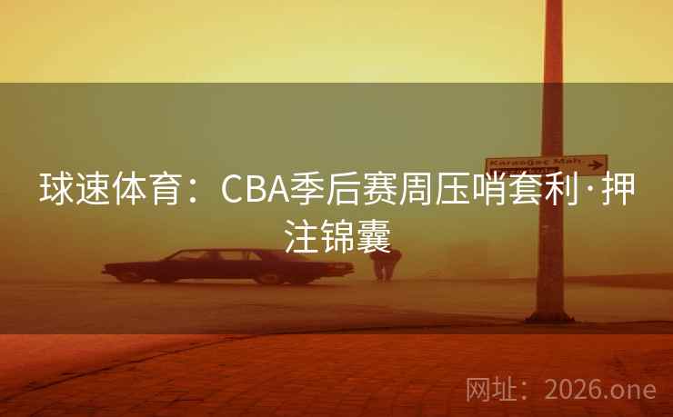 球速体育：CBA季后赛周压哨套利·押注锦囊