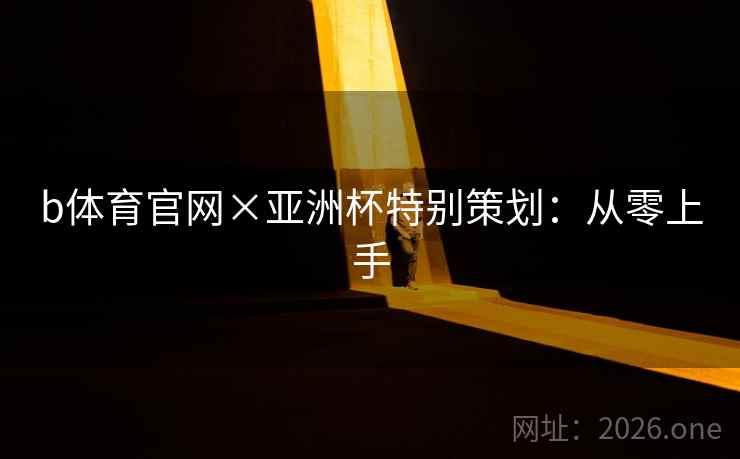 b体育官网×亚洲杯特别策划：从零上手