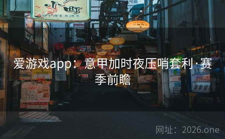 爱游戏app：意甲加时夜压哨套利·赛季前瞻