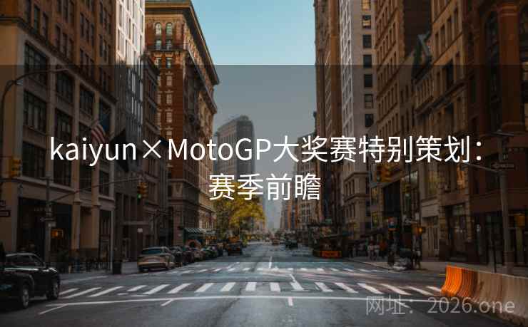 kaiyun×MotoGP大奖赛特别策划:赛季前瞻 kaiyun×MotoGP大奖赛特别策划:赛季前瞻