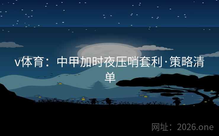 v体育：中甲加时夜压哨套利·策略清单
