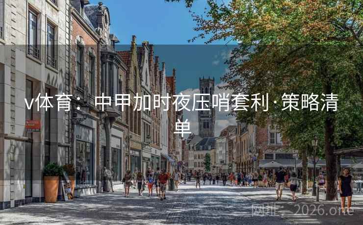 v体育：中甲加时夜压哨套利·策略清单