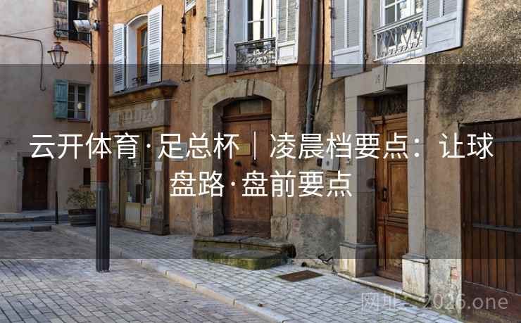 云开体育·足总杯|凌晨档要点:让球盘路·盘前要点 云开体育·足总杯|凌晨档要点:让球盘路·盘前要点