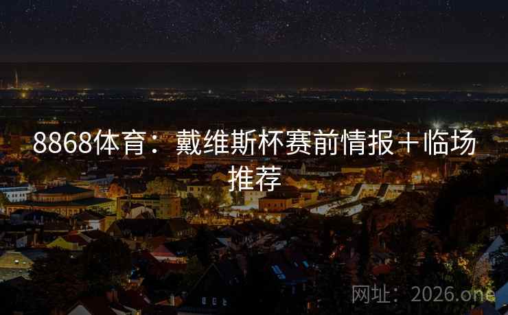 8868体育：戴维斯杯赛前情报＋临场推荐