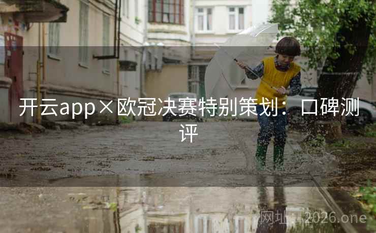 开云app×欧冠决赛特别策划:口碑测评 开云app×欧冠决赛特别策划:口碑测评
