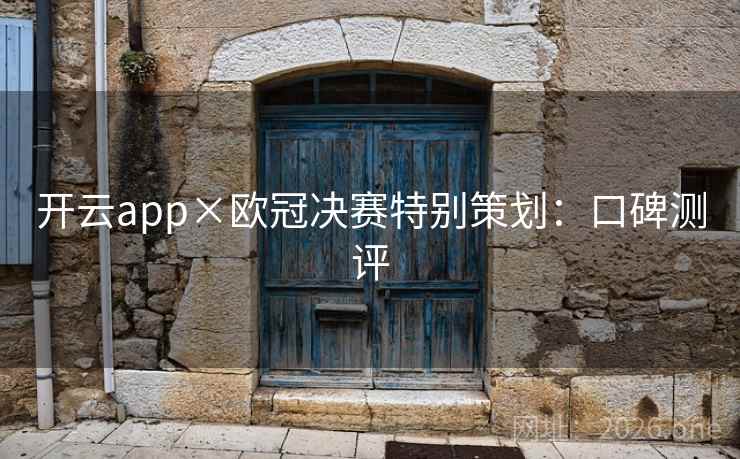 开云app×欧冠决赛特别策划:口碑测评 开云app×欧冠决赛特别策划:口碑测评