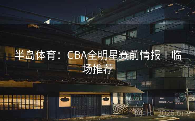 半岛体育：CBA全明星赛前情报＋临场推荐