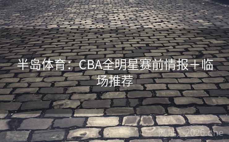 半岛体育：CBA全明星赛前情报＋临场推荐