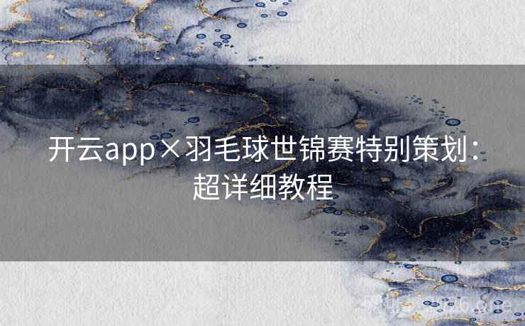 开云app×羽毛球世锦赛特别策划：超详细教程