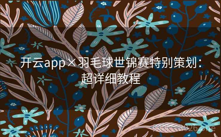 开云app×羽毛球世锦赛特别策划：超详细教程