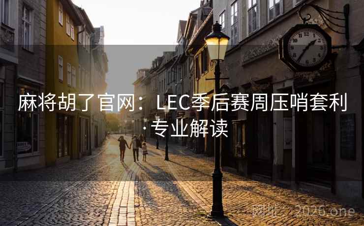 麻将胡了官网:LEC季后赛周压哨套利·专业解读 麻将胡了官网:LEC季后赛周压哨套利·专业解读