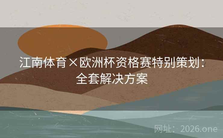 江南体育×欧洲杯资格赛特别策划:全套解决方案 江南体育×欧洲杯资格赛特别策划:全套解决方案