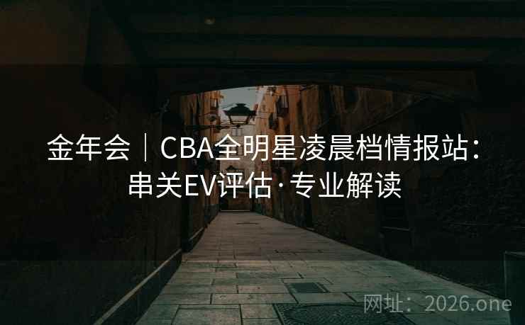 金年会｜CBA全明星凌晨档情报站：串关EV评估·专业解读